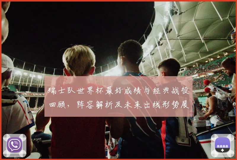瑞士队世界杯最好成绩与经典战役回顾,阵容解析及未来出线形势展望