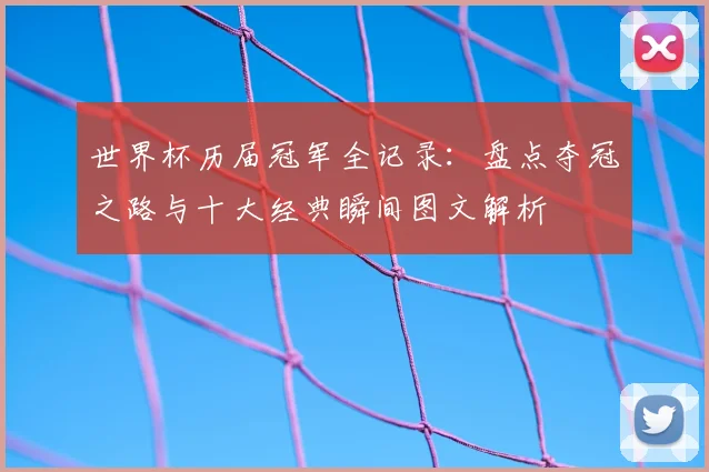 世界杯历届冠军全记录:盘点夺冠之路与十大经典瞬间图文解析