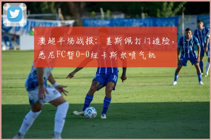 澳超半场战报:基斯佩打门造险,悉尼FC暂0-0纽卡斯尔喷气机