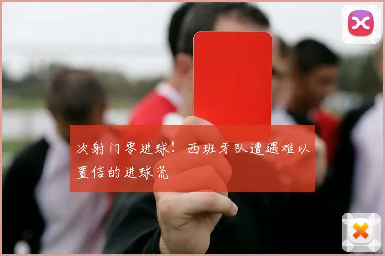 次射门零进球!西班牙队遭遇难以置信的进球荒