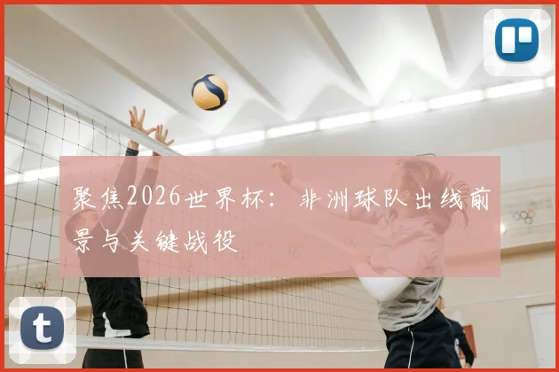 聚焦2026世界杯:非洲球队出线前景与关键战役