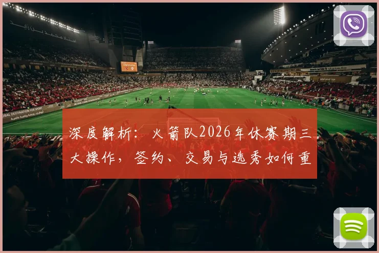 深度解析:火箭队2026年休赛期三大操作,签约、交易与选秀如何重塑阵容
