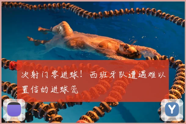 次射门零进球!西班牙队遭遇难以置信的进球荒