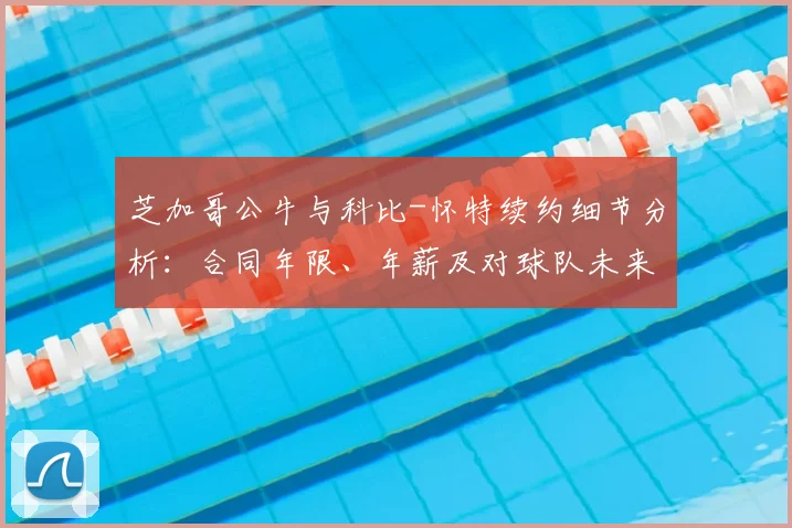 芝加哥公牛与科比-怀特续约细节分析：合同年限、年薪及对球队未来的影响