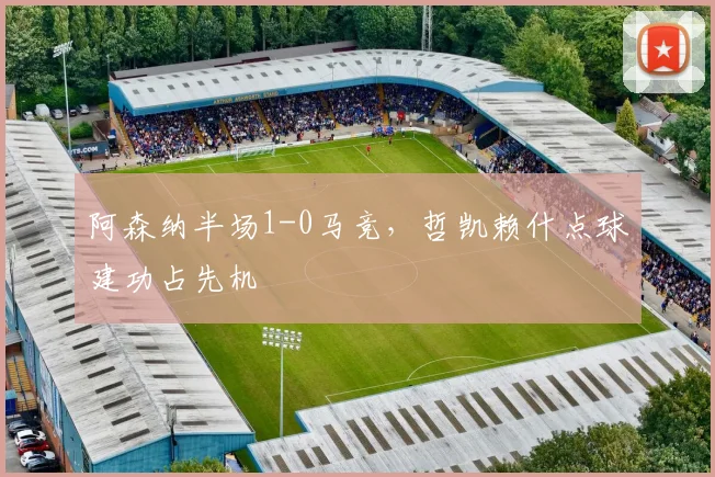 阿森纳半场1-0马竞,哲凯赖什点球建功占先机