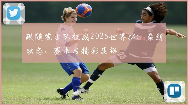 跟随蒙古队征战2026世界杯:最新动态、赛果与精彩集锦