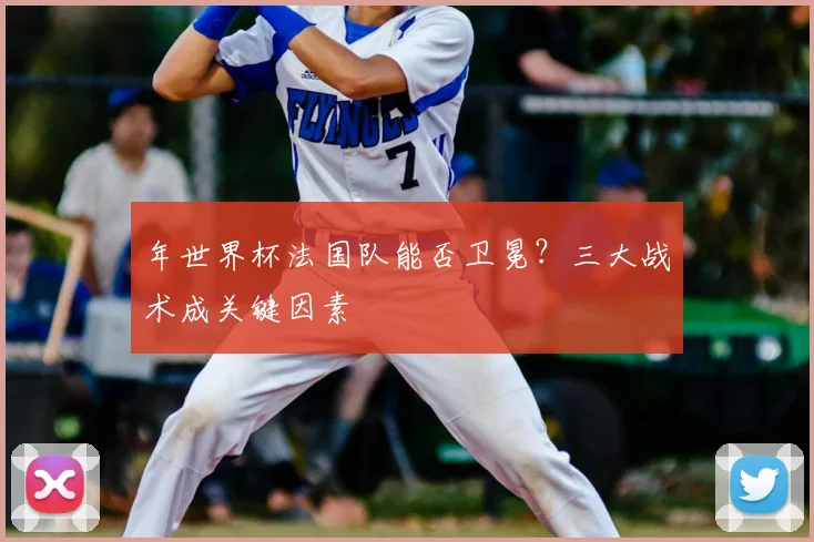 年世界杯法国队能否卫冕?三大战术成关键因素