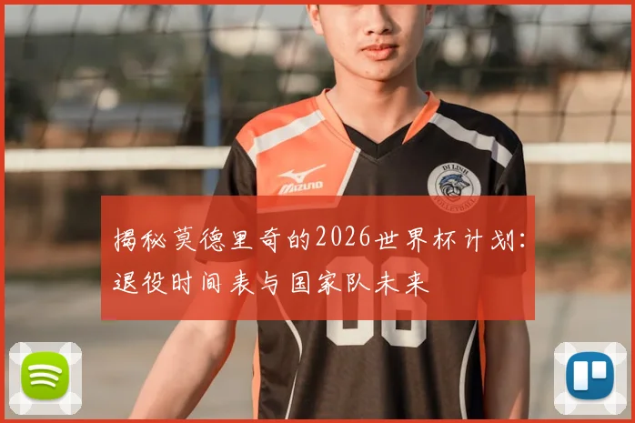 揭秘莫德里奇的2026世界杯计划:退役时间表与国家队未来