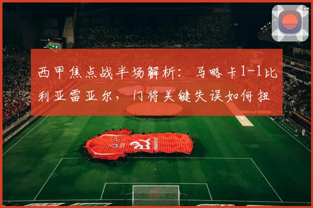 西甲焦点战半场解析:马略卡1-1比利亚雷亚尔,门将关键失误如何扭转局势?