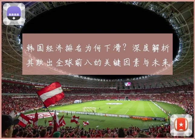 韩国经济排名为何下滑?深度解析其跌出全球前八的关键因素与未来出路