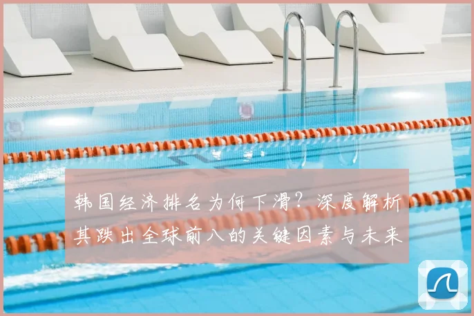 韩国经济排名为何下滑?深度解析其跌出全球前八的关键因素与未来出路