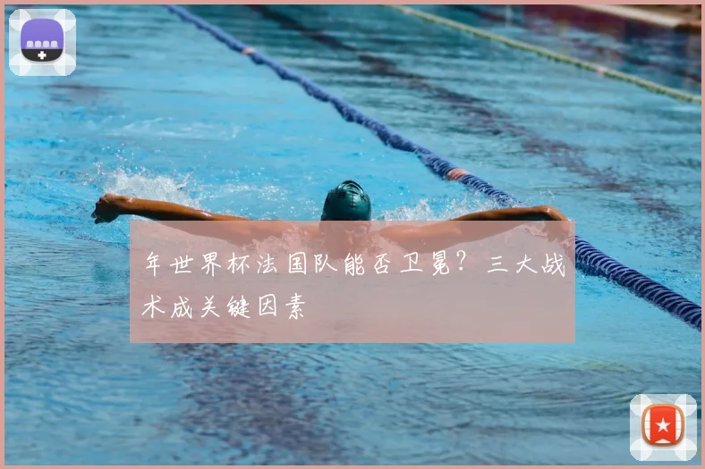 年世界杯法国队能否卫冕?三大战术成关键因素