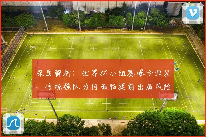 深度解析:世界杯小组赛爆冷频发,传统强队为何面临提前出局风险?
