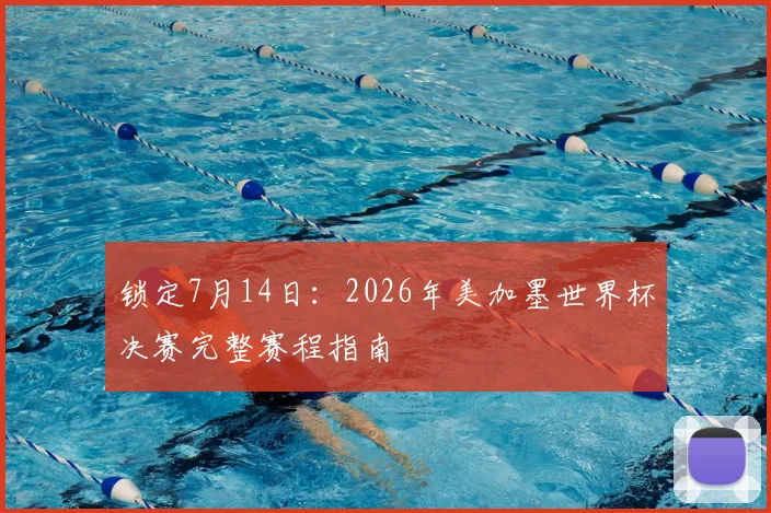 锁定7月14日:2026年美加墨世界杯决赛完整赛程指南