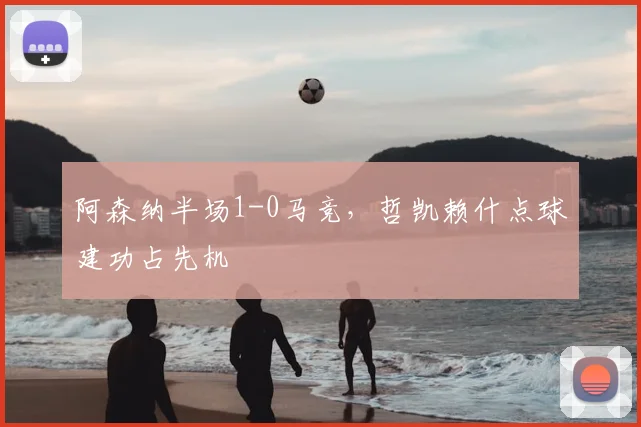 阿森纳半场1-0马竞,哲凯赖什点球建功占先机
