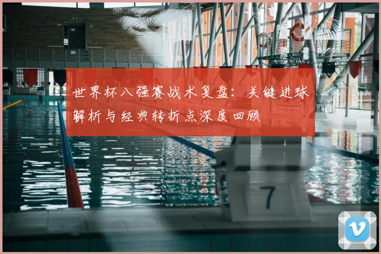 世界杯八强赛战术复盘:关键进球解析与经典转折点深度回顾